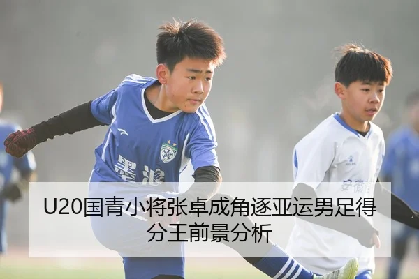 U20国青小将张卓成角逐亚运男足得分王前景分析